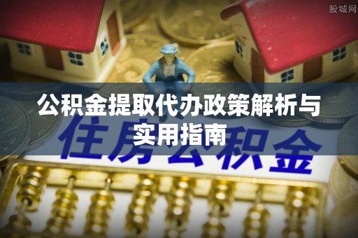 平潭公积金提取代办政策解析与实用指南