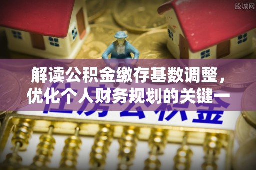 平潭解读公积金缴存基数调整，优化个人财务规划的关键一步
