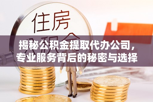 平潭揭秘公积金提取代办公司，专业服务背后的秘密与选择指南