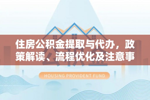 平潭住房公积金提取与代办，政策解读、流程优化及注意事项