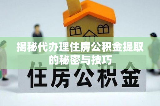 平潭揭秘代办理住房公积金提取的秘密与技巧