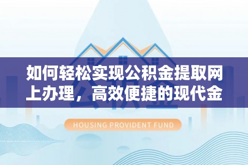 平潭如何轻松实现公积金提取网上办理，高效便捷的现代金融服务