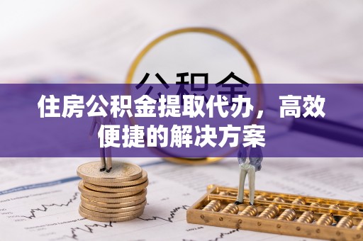 平潭住房公积金提取代办，高效便捷的解决方案