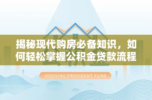 平潭揭秘现代购房必备知识，如何轻松掌握公积金贷款流程
