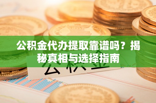 平潭公积金代办提取靠谱吗？揭秘真相与选择指南