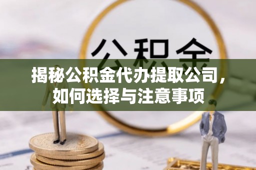 平潭揭秘公积金代办提取公司，如何选择与注意事项
