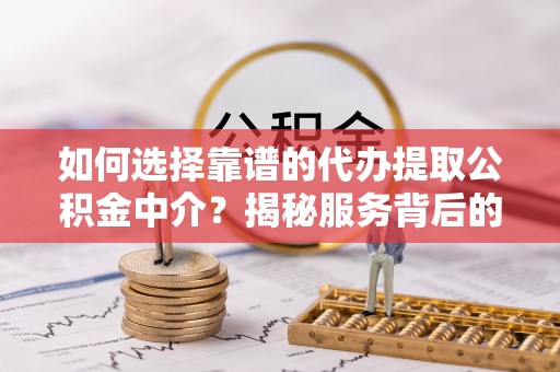 平潭如何选择靠谱的代办提取公积金中介？揭秘服务背后的真相