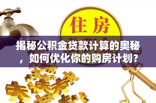 平潭揭秘公积金贷款计算的奥秘，如何优化你的购房计划？
