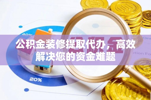 平潭公积金装修提取代办，高效解决您的资金难题