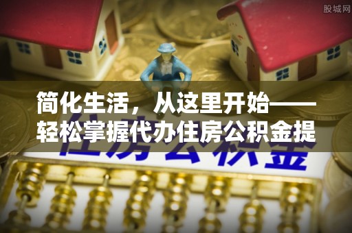 平潭简化生活，从这里开始——轻松掌握代办住房公积金提取全流程