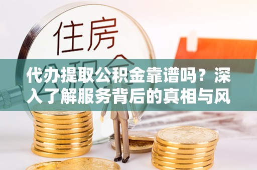 平潭代办提取公积金靠谱吗？深入了解服务背后的真相与风险