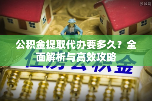 平潭公积金提取代办要多久？全面解析与高效攻略