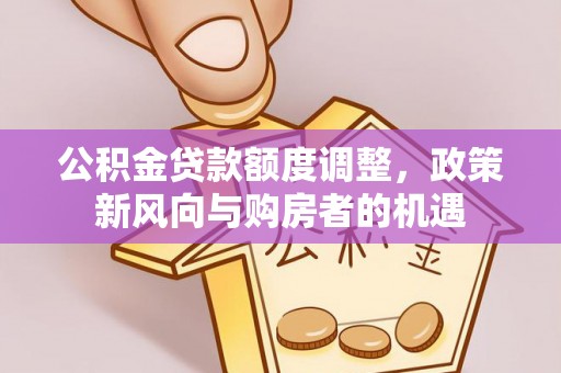 平潭公积金贷款额度调整，政策新风向与购房者的机遇