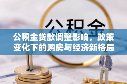 平潭公积金贷款调整影响，政策变化下的购房与经济新格局