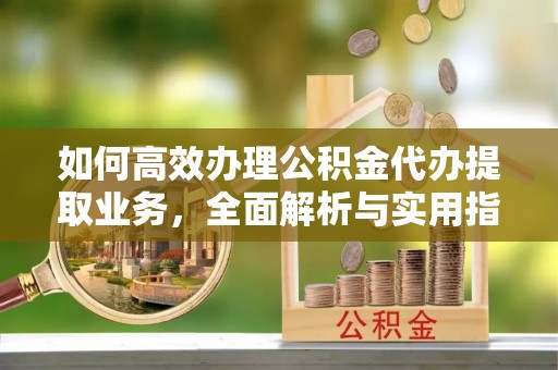 平潭如何高效办理公积金代办提取业务，全面解析与实用指南