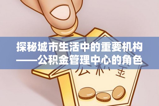 平潭探秘城市生活中的重要机构——公积金管理中心的角色与意义