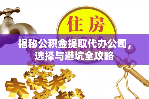 平潭揭秘公积金提取代办公司，选择与避坑全攻略