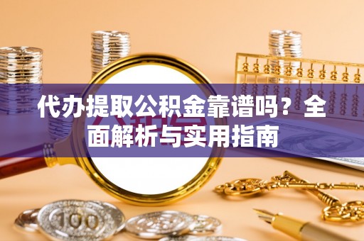 平潭代办提取公积金靠谱吗？全面解析与实用指南