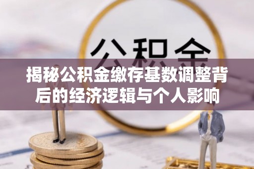 平潭揭秘公积金缴存基数调整背后的经济逻辑与个人影响