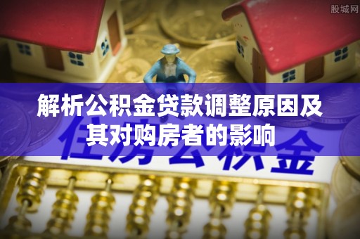 平潭解析公积金贷款调整原因及其对购房者的影响