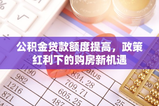 平潭公积金贷款额度提高，政策红利下的购房新机遇