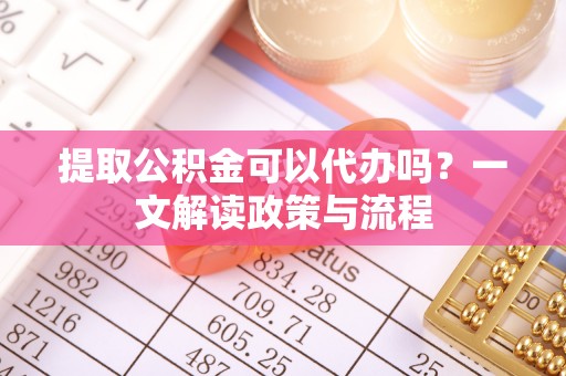 平潭提取公积金可以代办吗？一文解读政策与流程