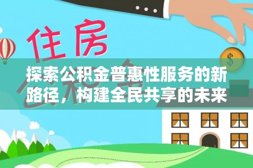 平潭探索公积金普惠性服务的新路径，构建全民共享的未来