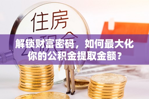 平潭解锁财富密码，如何最大化你的公积金提取金额？