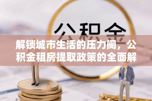 平潭解锁城市生活的压力阀，公积金租房提取政策的全面解析与实践指南