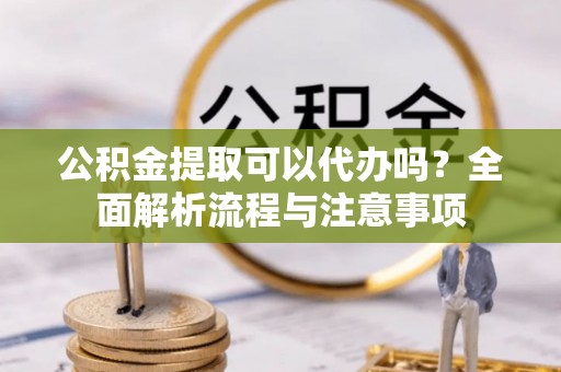平潭公积金提取可以代办吗？全面解析流程与注意事项