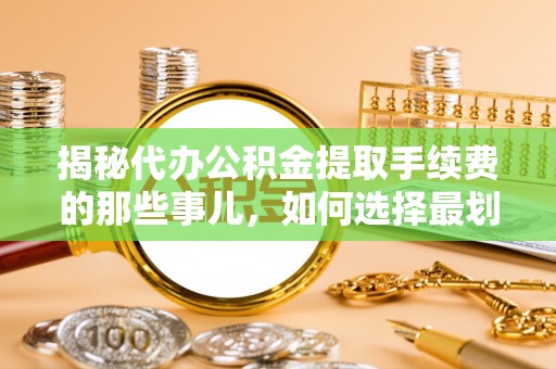 平潭揭秘代办公积金提取手续费的那些事儿，如何选择最划算的服务？