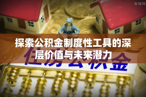 平潭探索公积金制度性工具的深层价值与未来潜力