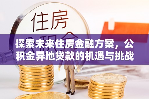 平潭探索未来住房金融方案，公积金异地贷款的机遇与挑战