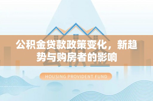 平潭公积金贷款政策变化，新趋势与购房者的影响
