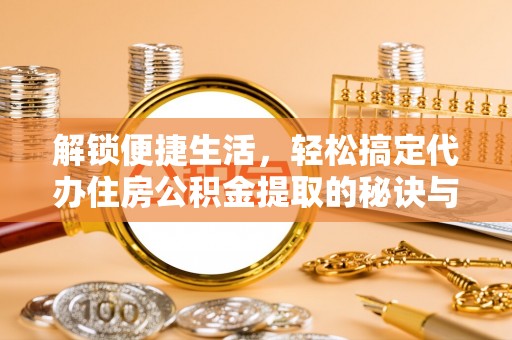 平潭解锁便捷生活，轻松搞定代办住房公积金提取的秘诀与技巧