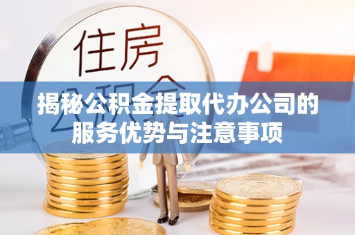 平潭揭秘公积金提取代办公司的服务优势与注意事项