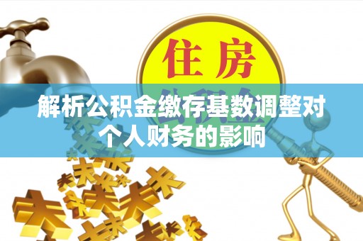 平潭解析公积金缴存基数调整对个人财务的影响