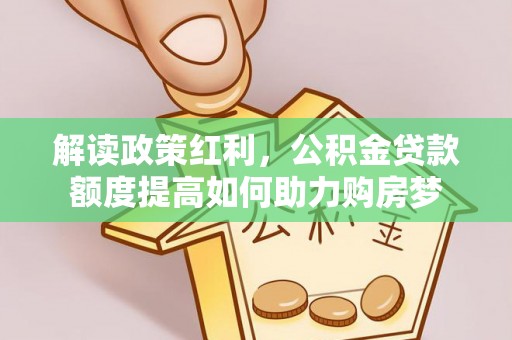 平潭解读政策红利，公积金贷款额度提高如何助力购房梦