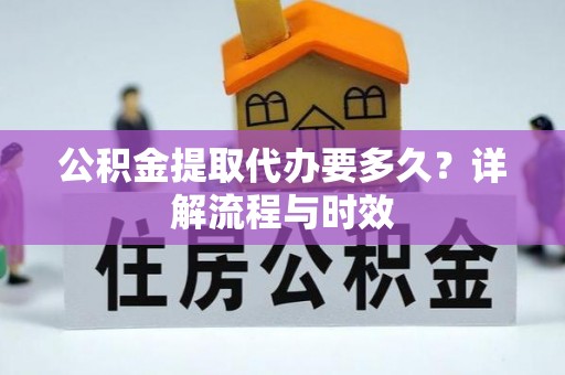 平潭公积金提取代办要多久？详解流程与时效